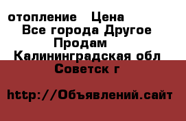 отопление › Цена ­ 50 000 - Все города Другое » Продам   . Калининградская обл.,Советск г.